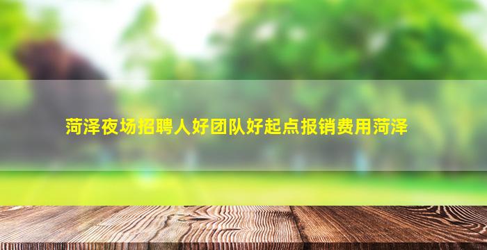 菏泽夜场招聘人好团队好起点报销费用菏泽